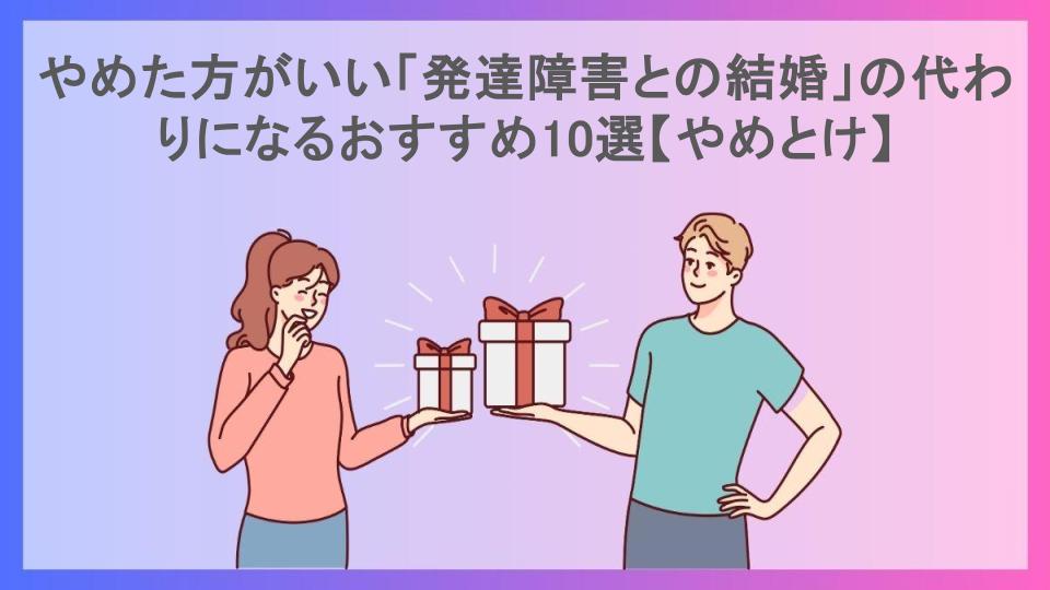 やめた方がいい「発達障害との結婚」の代わりになるおすすめ10選【やめとけ】